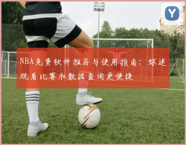 NBA免费软件推荐与使用指南：球迷观看比赛和数据查询更便捷