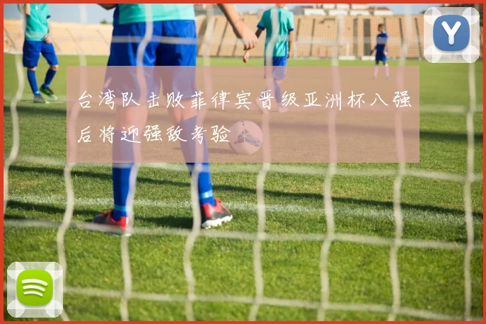 台湾队击败菲律宾晋级亚洲杯八强后将迎强敌考验