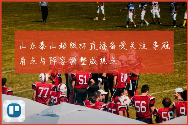 山东泰山超级杯直播备受关注 争冠看点与阵容调整成焦点