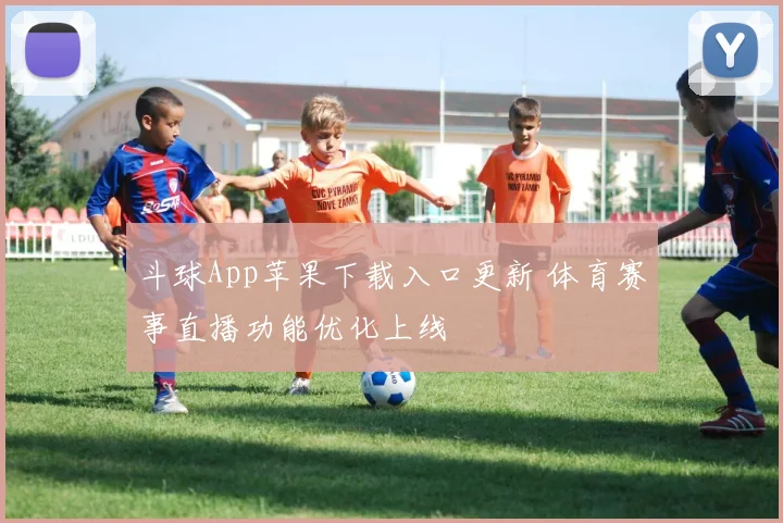 斗球App苹果下载入口更新 体育赛事直播功能优化上线